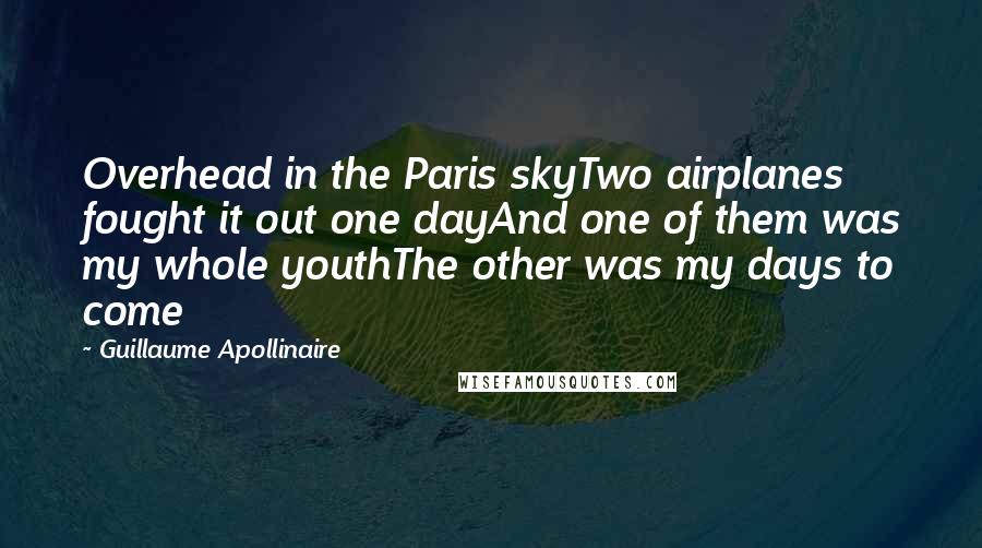 Guillaume Apollinaire quotes: Overhead in the Paris skyTwo airplanes fought it out one dayAnd one of them was my whole youthThe other was my days to come