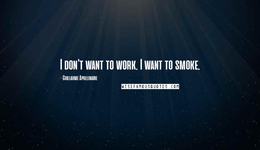 Guillaume Apollinaire quotes: I don't want to work. I want to smoke.