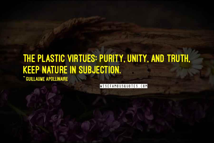 Guillaume Apollinaire quotes: The plastic virtues: purity, unity, and truth, keep nature in subjection.