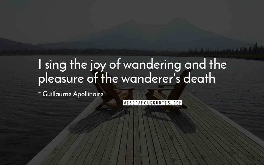 Guillaume Apollinaire quotes: I sing the joy of wandering and the pleasure of the wanderer's death