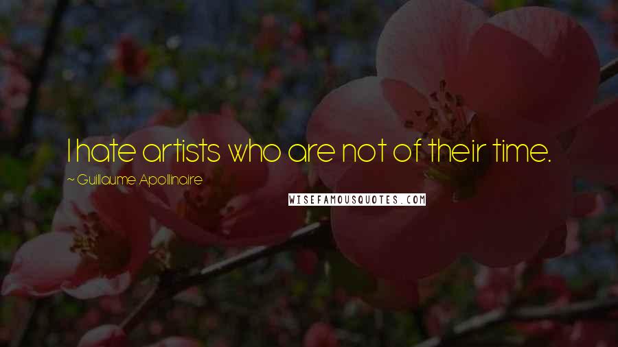 Guillaume Apollinaire quotes: I hate artists who are not of their time.