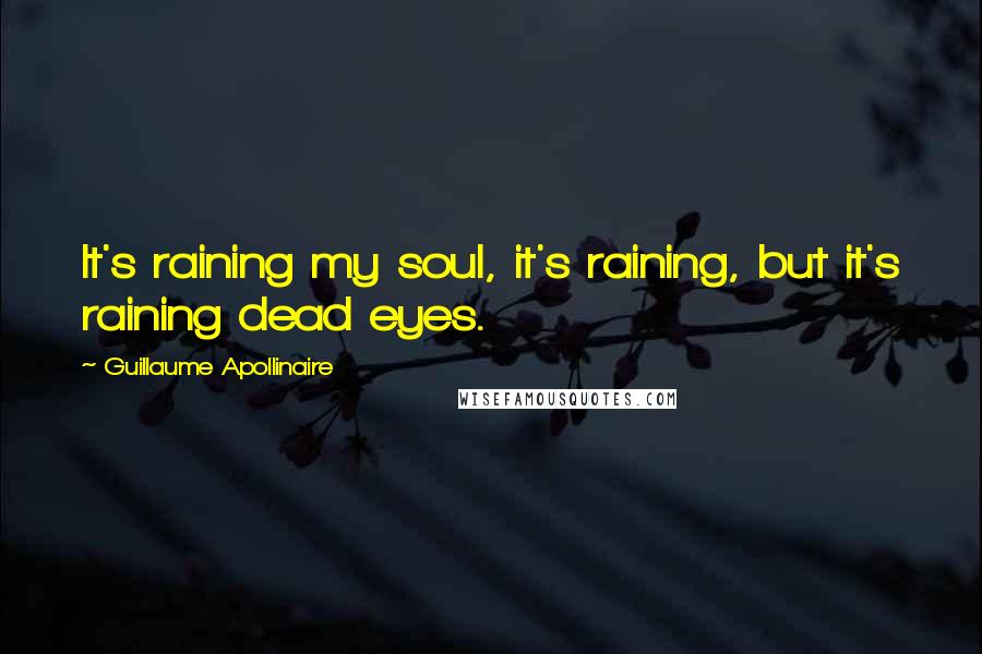 Guillaume Apollinaire quotes: It's raining my soul, it's raining, but it's raining dead eyes.