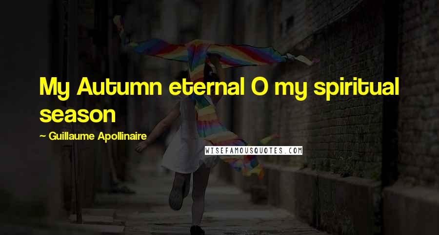 Guillaume Apollinaire quotes: My Autumn eternal O my spiritual season