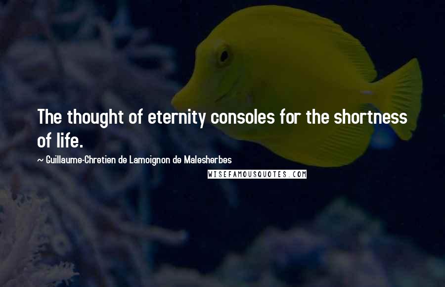 Guillaume-Chretien De Lamoignon De Malesherbes quotes: The thought of eternity consoles for the shortness of life.