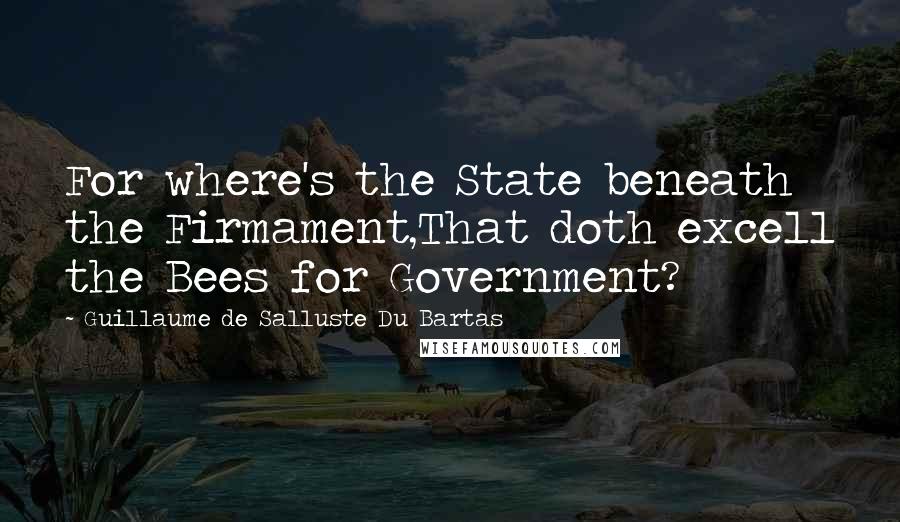 Guillaume De Salluste Du Bartas quotes: For where's the State beneath the Firmament,That doth excell the Bees for Government?