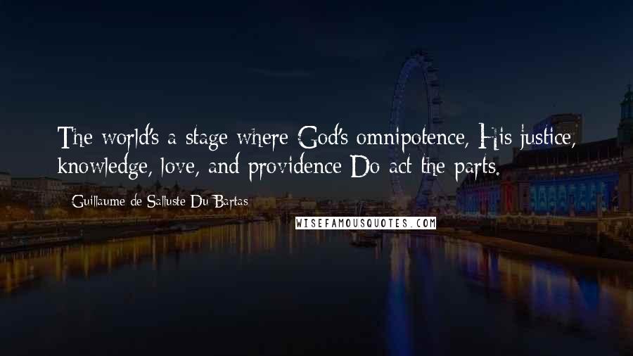 Guillaume De Salluste Du Bartas quotes: The world's a stage where God's omnipotence, His justice, knowledge, love, and providence Do act the parts.