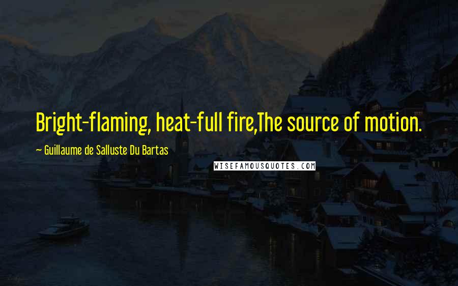 Guillaume De Salluste Du Bartas quotes: Bright-flaming, heat-full fire,The source of motion.