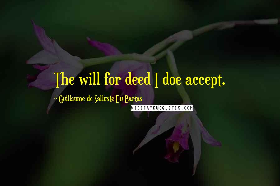 Guillaume De Salluste Du Bartas quotes: The will for deed I doe accept.