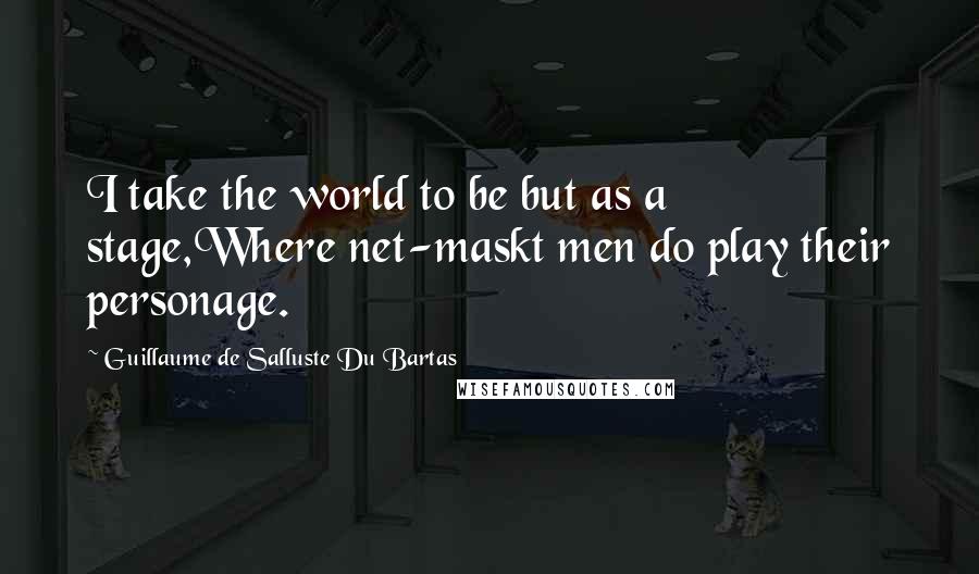 Guillaume De Salluste Du Bartas quotes: I take the world to be but as a stage,Where net-maskt men do play their personage.