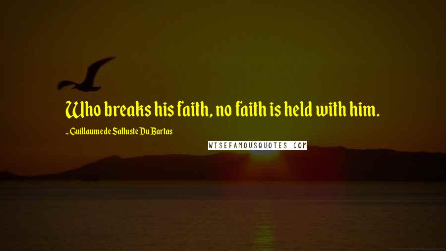 Guillaume De Salluste Du Bartas quotes: Who breaks his faith, no faith is held with him.