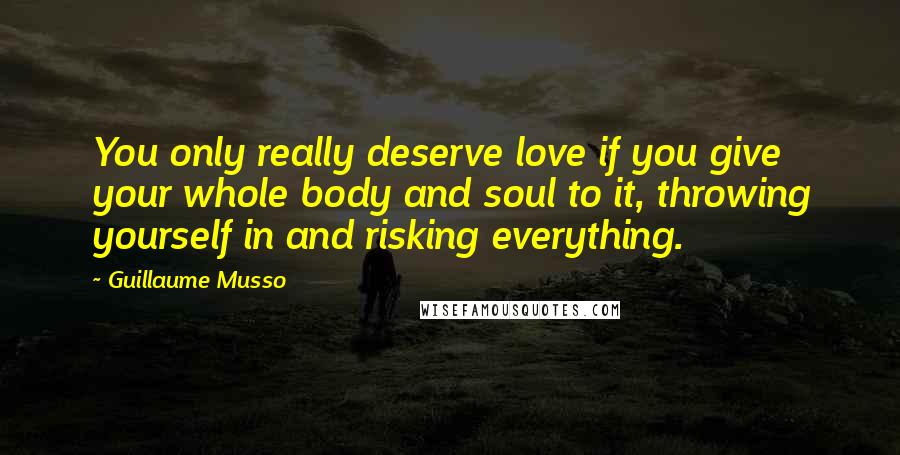 Guillaume Musso quotes: You only really deserve love if you give your whole body and soul to it, throwing yourself in and risking everything.