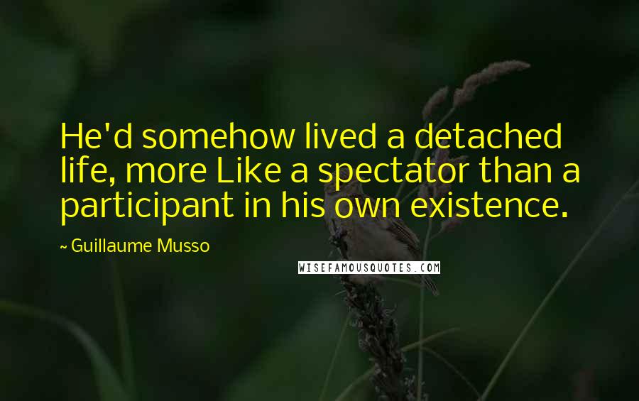 Guillaume Musso quotes: He'd somehow lived a detached life, more Like a spectator than a participant in his own existence.