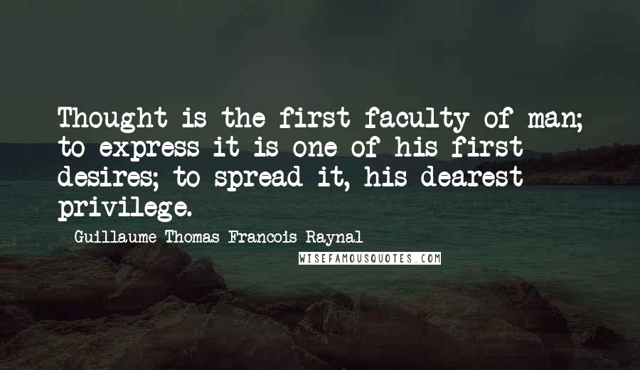 Guillaume-Thomas Francois Raynal quotes: Thought is the first faculty of man; to express it is one of his first desires; to spread it, his dearest privilege. Guillaume-Thomas Francois Raynal quotes: Thought is the first faculty of man; to express it is one of his first desires; to spread it, his dearest privilege.