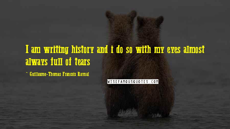 Guillaume-Thomas Francois Raynal quotes: I am writing history and i do so with my eyes almost always full of tears