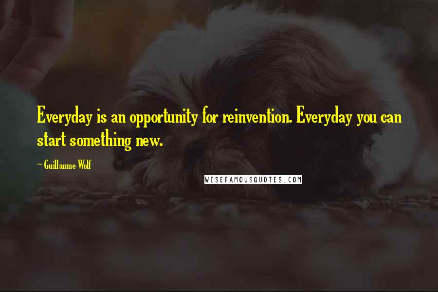 Guillaume Wolf quotes: Everyday is an opportunity for reinvention. Everyday you can start something new.