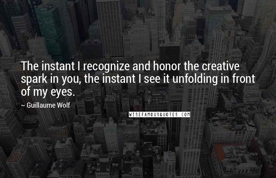 Guillaume Wolf quotes: The instant I recognize and honor the creative spark in you, the instant I see it unfolding in front of my eyes. Guillaume Wolf quotes: The instant I recognize and honor the creative spark in you, the instant I see it unfolding in front of my eyes.