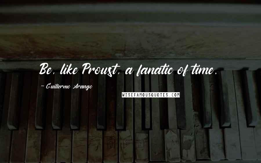 Guillermo Arango quotes: Be, like Proust, a fanatic of time.