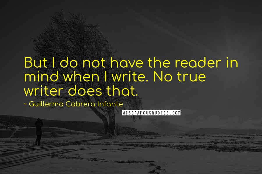 Guillermo Cabrera Infante quotes: But I do not have the reader in mind when I write. No true writer does that.