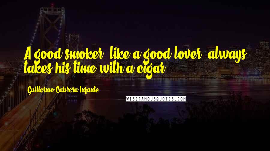 Guillermo Cabrera Infante quotes: A good smoker, like a good lover, always takes his time with a cigar.