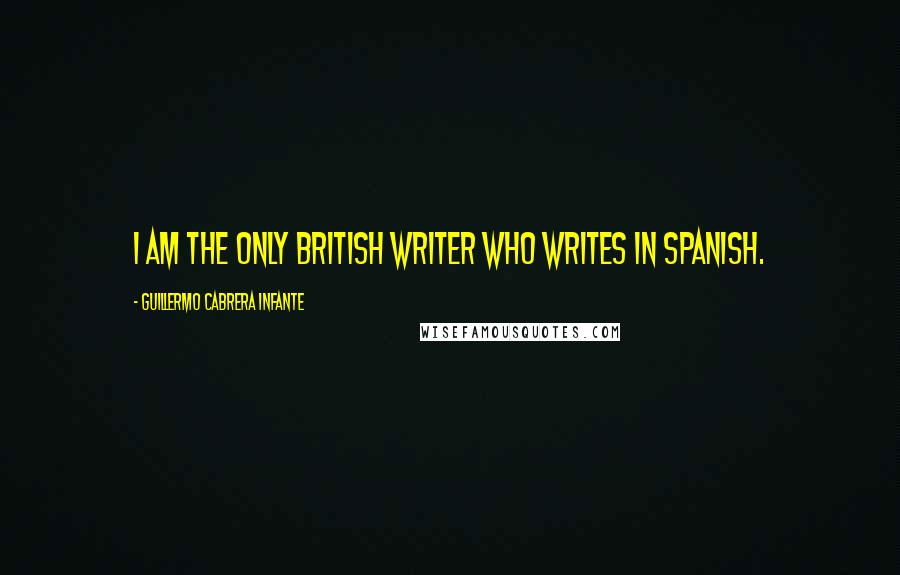 Guillermo Cabrera Infante quotes: I am the only British writer who writes in Spanish.