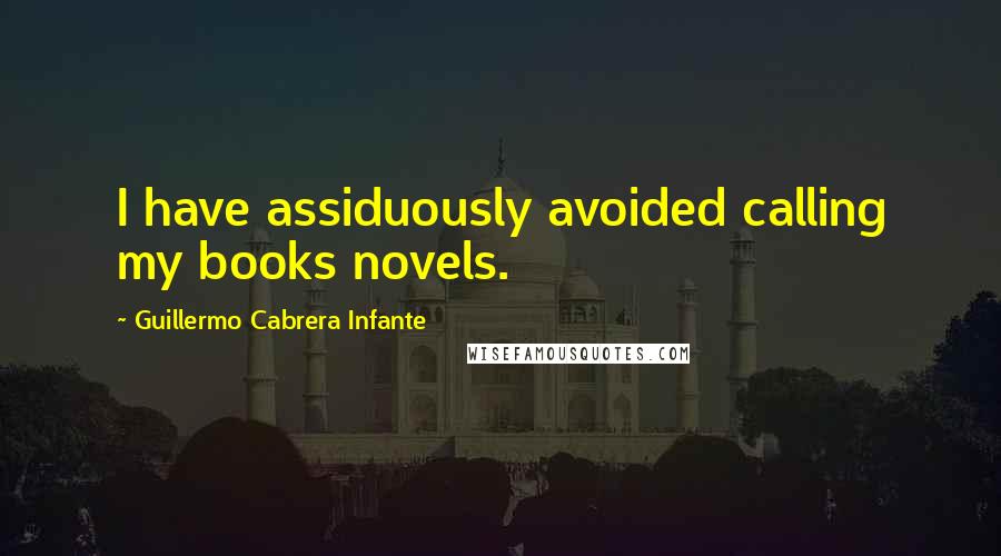 Guillermo Cabrera Infante quotes: I have assiduously avoided calling my books novels.