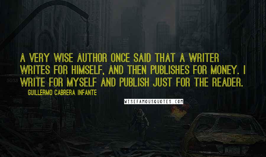 Guillermo Cabrera Infante quotes: A very wise author once said that a writer writes for himself, and then publishes for money. I write for myself and publish just for the reader.