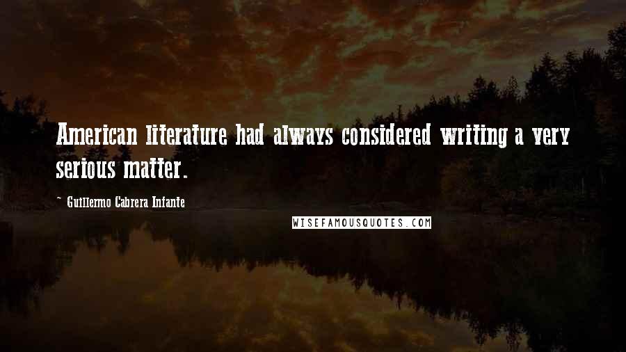 Guillermo Cabrera Infante quotes: American literature had always considered writing a very serious matter.