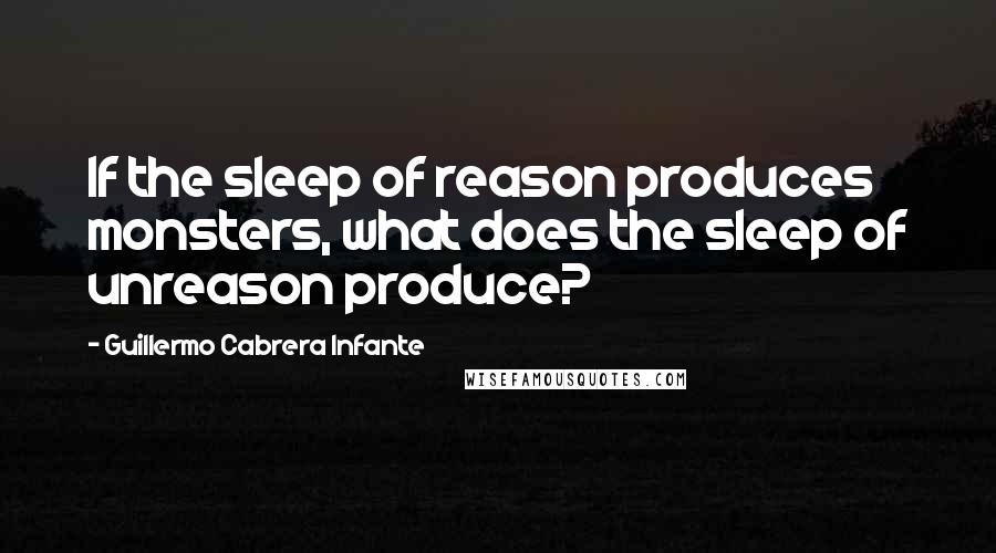 Guillermo Cabrera Infante quotes: If the sleep of reason produces monsters, what does the sleep of unreason produce?