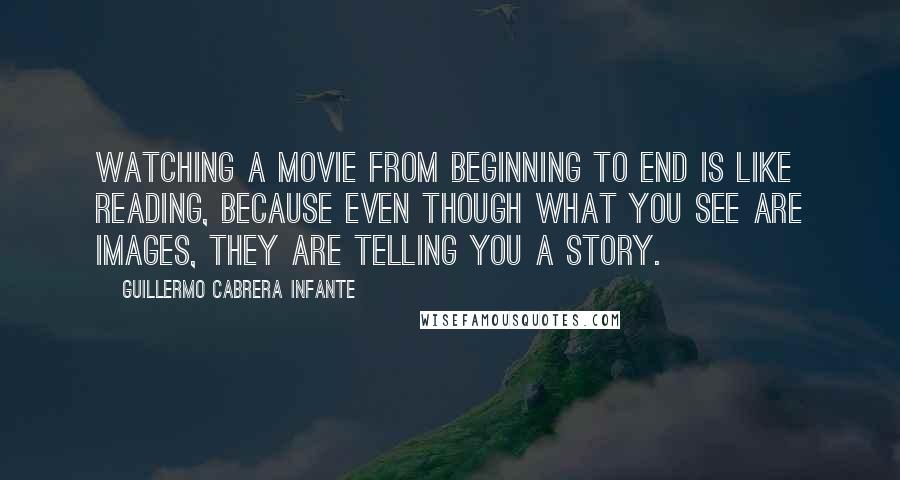Guillermo Cabrera Infante quotes: Watching a movie from beginning to end is like reading, because even though what you see are images, they are telling you a story.
