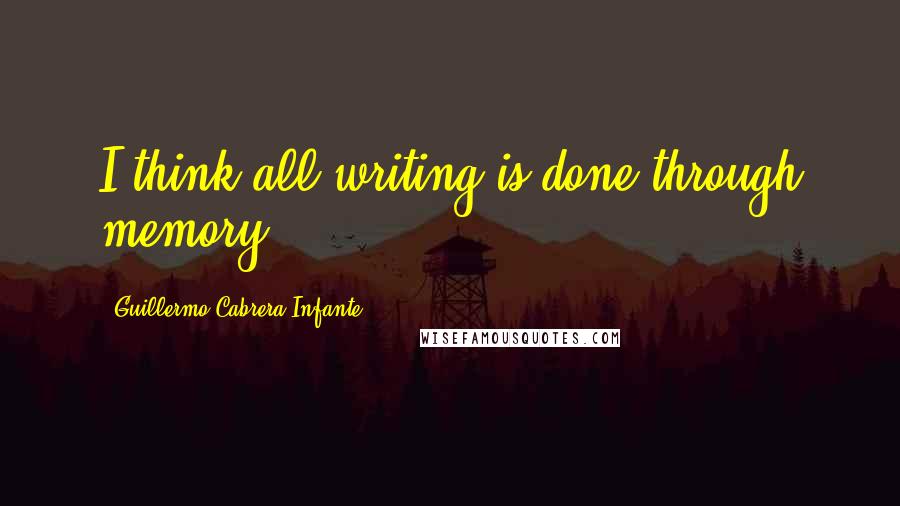 Guillermo Cabrera Infante quotes: I think all writing is done through memory.