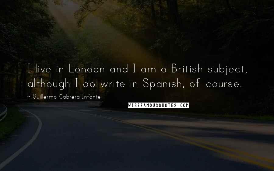 Guillermo Cabrera Infante quotes: I live in London and I am a British subject, although I do write in Spanish, of course.