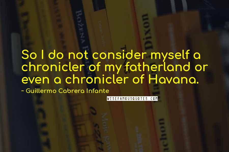 Guillermo Cabrera Infante quotes: So I do not consider myself a chronicler of my fatherland or even a chronicler of Havana.