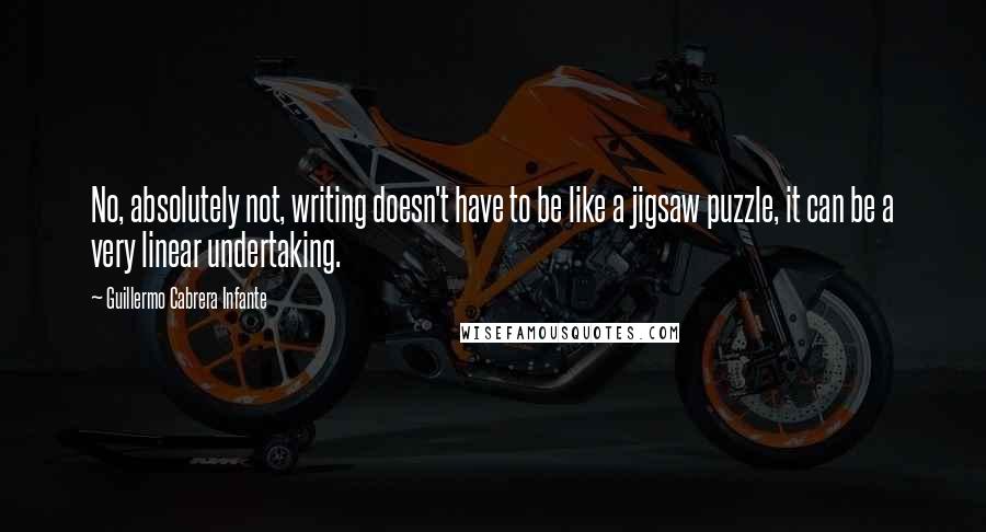 Guillermo Cabrera Infante quotes: No, absolutely not, writing doesn't have to be like a jigsaw puzzle, it can be a very linear undertaking.