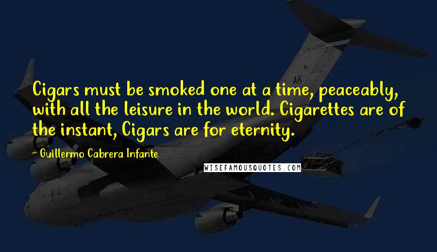 Guillermo Cabrera Infante quotes: Cigars must be smoked one at a time, peaceably, with all the leisure in the world. Cigarettes are of the instant, Cigars are for eternity.