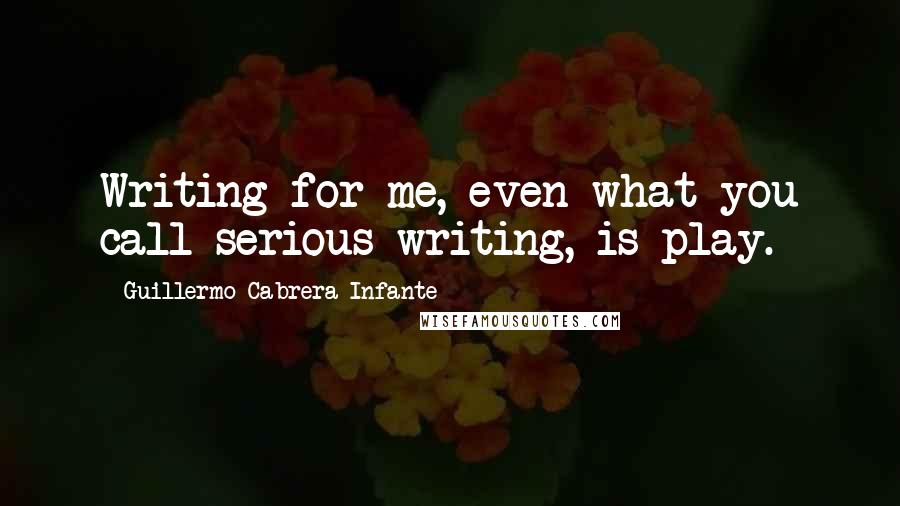 Guillermo Cabrera Infante quotes: Writing for me, even what you call serious writing, is play.