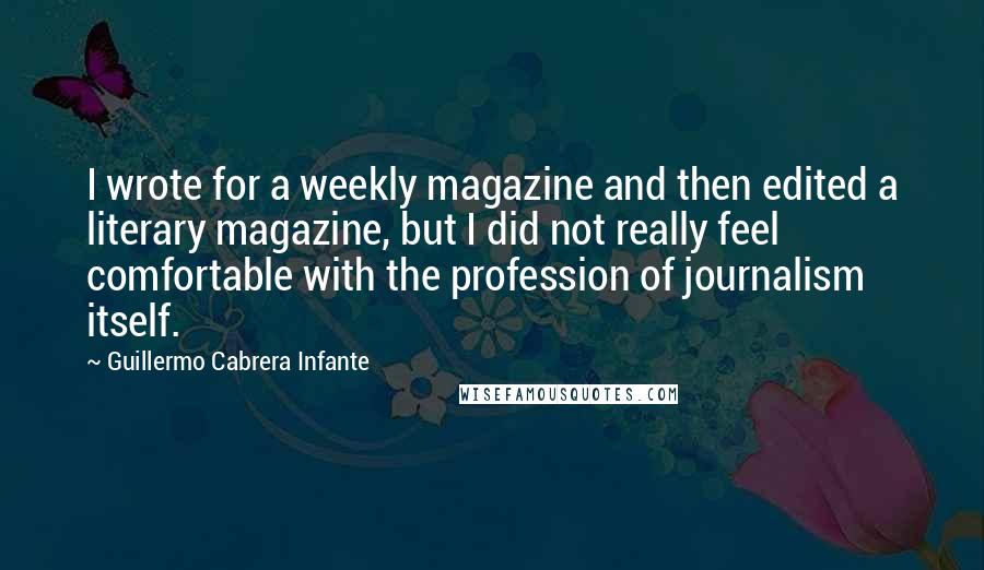 Guillermo Cabrera Infante quotes: I wrote for a weekly magazine and then edited a literary magazine, but I did not really feel comfortable with the profession of journalism itself.