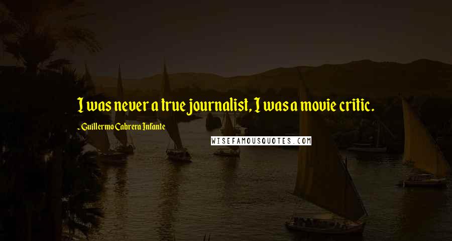 Guillermo Cabrera Infante quotes: I was never a true journalist, I was a movie critic.