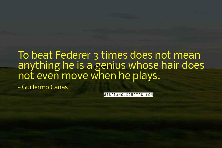 Guillermo Canas quotes: To beat Federer 3 times does not mean anything he is a genius whose hair does not even move when he plays.