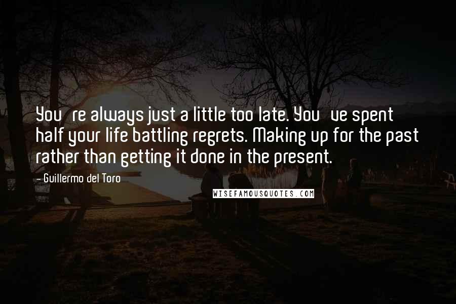 Guillermo Del Toro quotes: You're always just a little too late. You've spent half your life battling regrets. Making up for the past rather than getting it done in the present.