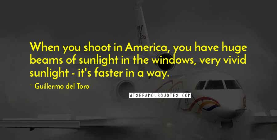 Guillermo Del Toro quotes: When you shoot in America, you have huge beams of sunlight in the windows, very vivid sunlight - it's faster in a way.