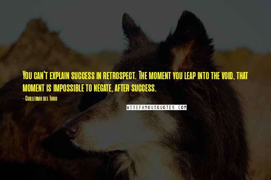 Guillermo Del Toro quotes: You can't explain success in retrospect. The moment you leap into the void, that moment is impossible to negate, after success.