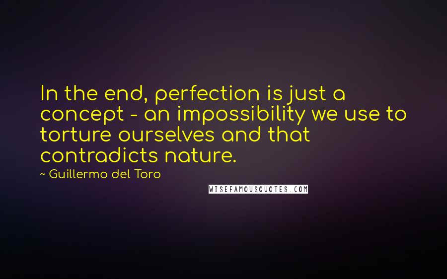 Guillermo Del Toro quotes: In the end, perfection is just a concept - an impossibility we use to torture ourselves and that contradicts nature.
