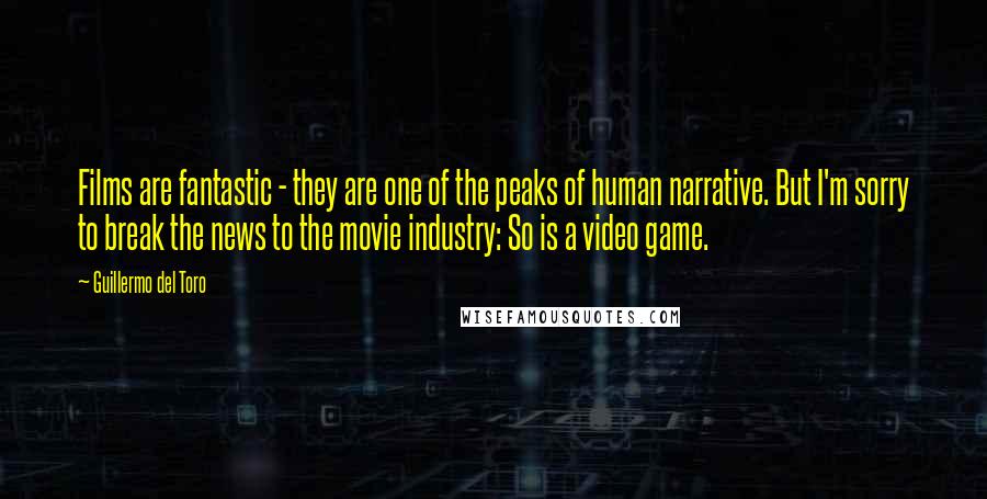 Guillermo Del Toro quotes: Films are fantastic - they are one of the peaks of human narrative. But I'm sorry to break the news to the movie industry: So is a video game.