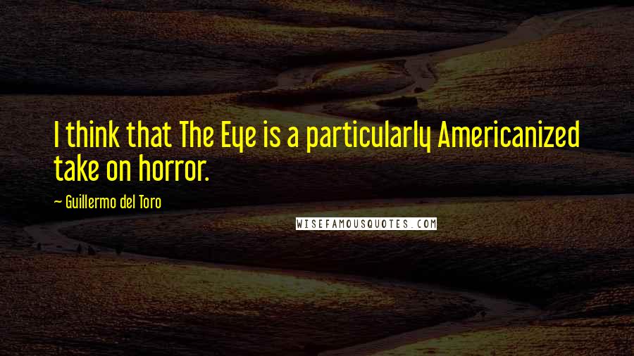 Guillermo Del Toro quotes: I think that The Eye is a particularly Americanized take on horror.