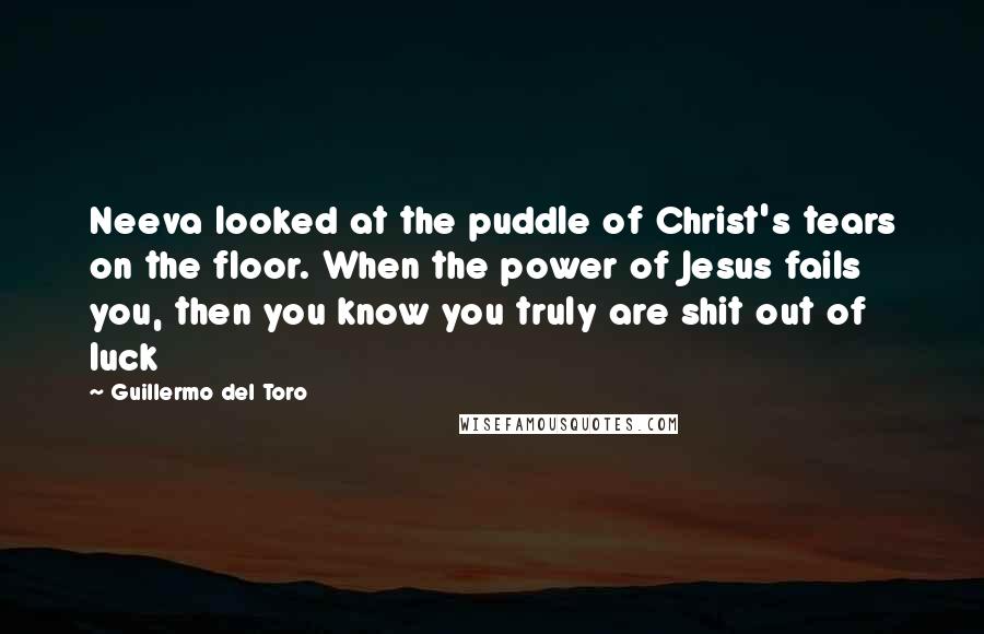 Guillermo Del Toro quotes: Neeva looked at the puddle of Christ's tears on the floor. When the power of Jesus fails you, then you know you truly are shit out of luck