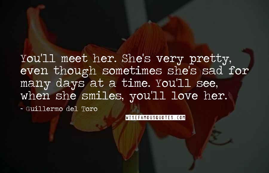 Guillermo Del Toro quotes: You'll meet her. She's very pretty, even though sometimes she's sad for many days at a time. You'll see, when she smiles, you'll love her.