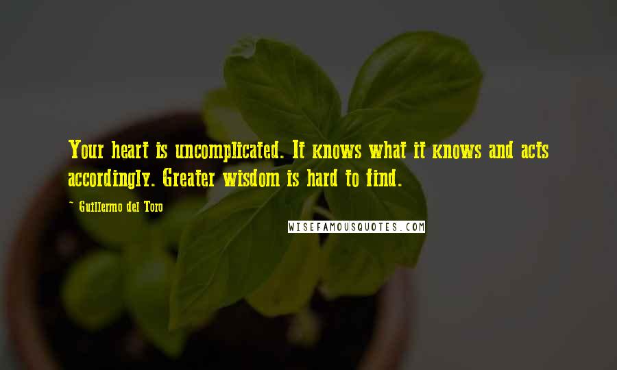 Guillermo Del Toro quotes: Your heart is uncomplicated. It knows what it knows and acts accordingly. Greater wisdom is hard to find.