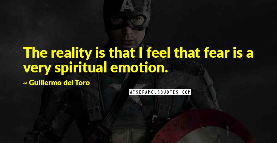 Guillermo Del Toro quotes: The reality is that I feel that fear is a very spiritual emotion.
