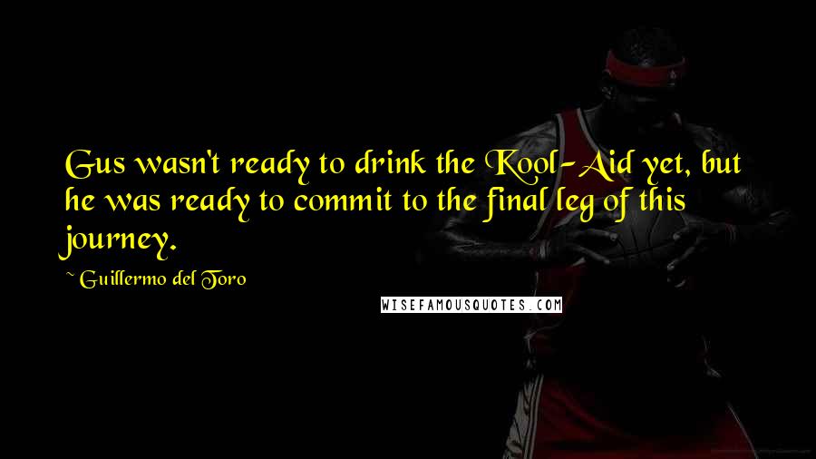 Guillermo Del Toro quotes: Gus wasn't ready to drink the Kool-Aid yet, but he was ready to commit to the final leg of this journey.