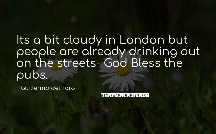 Guillermo Del Toro quotes: Its a bit cloudy in London but people are already drinking out on the streets- God Bless the pubs.